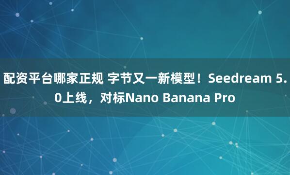 配资平台哪家正规 字节又一新模型！Seedream 5.0上线，对标Nano Banana Pro