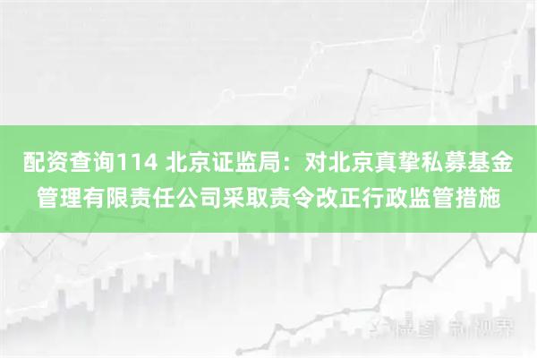 配资查询114 北京证监局：对北京真挚私募基金管理有限责任公司采取责令改正行政监管措施