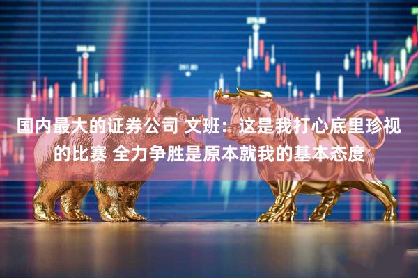 国内最大的证券公司 文班：这是我打心底里珍视的比赛 全力争胜是原本就我的基本态度