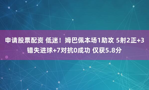 申请股票配资 低迷！姆巴佩本场1助攻 5射2正+3错失进球+7对抗0成功 仅获5.8分