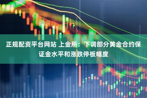正规配资平台网站 上金所：下调部分黄金合约保证金水平和涨跌停板幅度