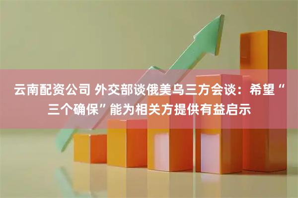 云南配资公司 外交部谈俄美乌三方会谈：希望“三个确保”能为相关方提供有益启示