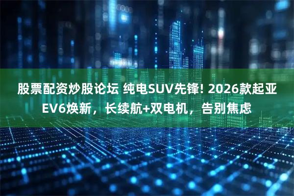 股票配资炒股论坛 纯电SUV先锋! 2026款起亚EV6焕新，长续航+双电机，告别焦虑