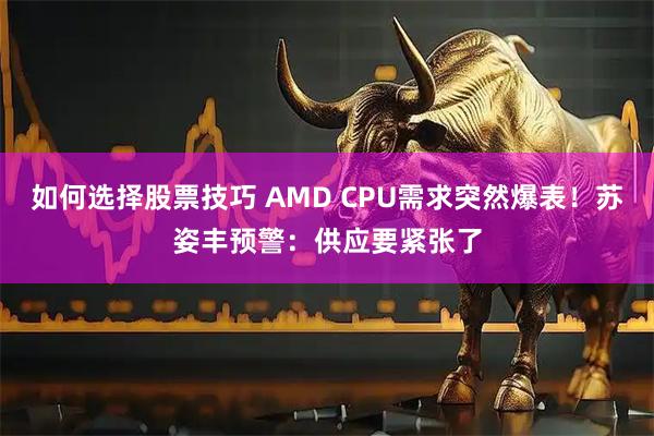 如何选择股票技巧 AMD CPU需求突然爆表！苏姿丰预警：供应要紧张了