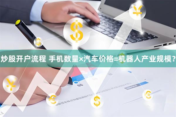 炒股开户流程 手机数量×汽车价格=机器人产业规模？
