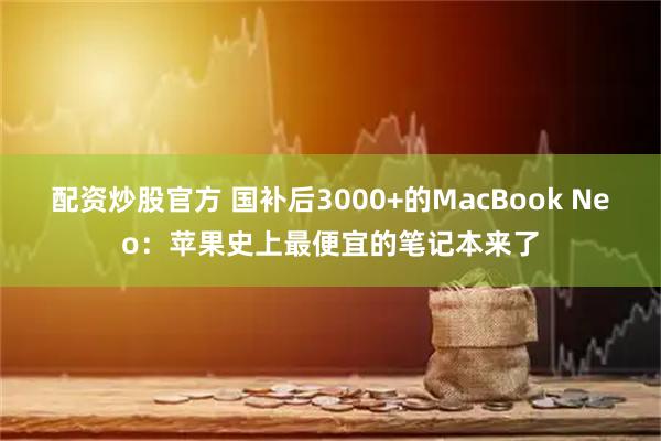 配资炒股官方 国补后3000+的MacBook Neo：苹果史上最便宜的笔记本来了