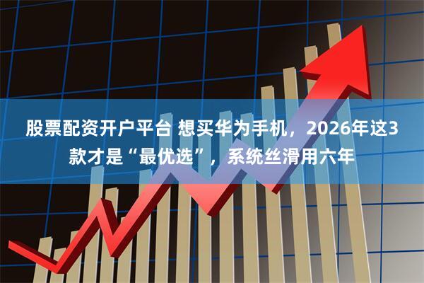 股票配资开户平台 想买华为手机，2026年这3款才是“最优选”，系统丝滑用六年