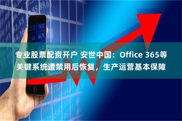 专业股票配资开户 安世中国：Office 365等关键系统遭禁用后恢复，生产运营基本保障