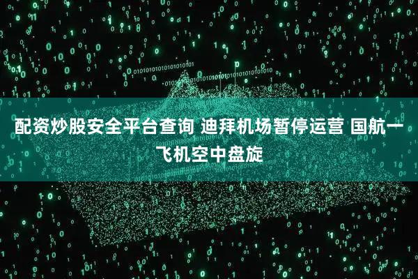 配资炒股安全平台查询 迪拜机场暂停运营 国航一飞机空中盘旋