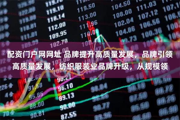 配资门户网网址 品牌提升高质量发展，品牌引领高质量发展，纺织服装业品牌升级，从规模领