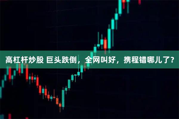 高杠杆炒股 巨头跌倒，全网叫好，携程错哪儿了？