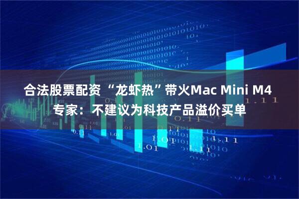 合法股票配资 “龙虾热”带火Mac Mini M4 专家：不建议为科技产品溢价买单