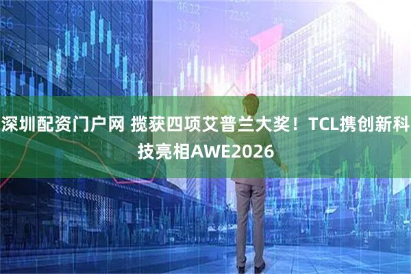 深圳配资门户网 揽获四项艾普兰大奖！TCL携创新科技亮相AWE2026