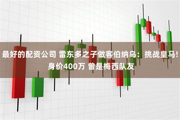 最好的配资公司 雷东多之子做客伯纳乌：挑战皇马! 身价400万 曾是梅西队友