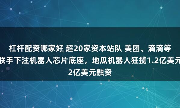 杠杆配资哪家好 超20家资本站队 美团、滴滴等大厂联手下注机器人芯片底座，地瓜机器人狂揽1.2亿美元融资