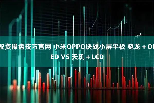 配资操盘技巧官网 小米OPPO决战小屏平板 骁龙+OLED VS 天玑+LCD