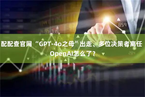 配配查官网 “GPT-4o之母”出走、多位决策者离任 OpenAI怎么了?