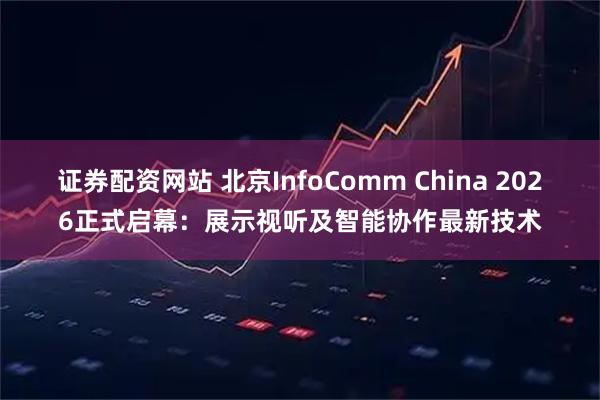 证券配资网站 北京InfoComm China 2026正式启幕：展示视听及智能协作最新技术