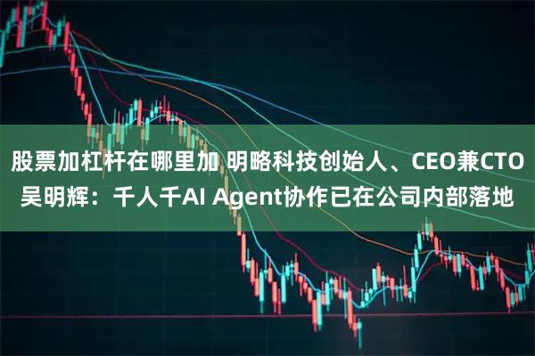 股票加杠杆在哪里加 明略科技创始人、CEO兼CTO吴明辉：千人千AI Agent协作已在公司内部落地