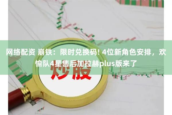 网络配资 崩铁：限时兑换码! 4位新角色安排，欢愉队4星售后加拉赫plus版来了