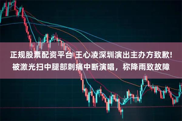 正规股票配资平台 王心凌深圳演出主办方致歉!被激光扫中腿部刺痛中断演唱，称降雨致故障