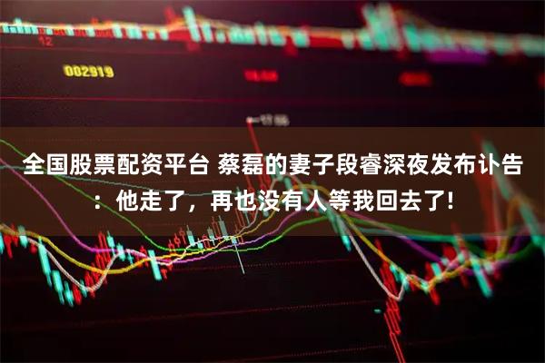 全国股票配资平台 蔡磊的妻子段睿深夜发布讣告：他走了，再也没有人等我回去了!