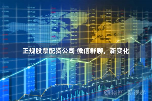 正规股票配资公司 微信群聊，新变化