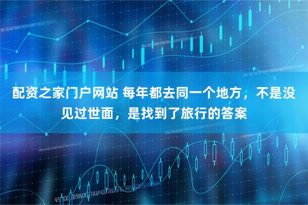 配资之家门户网站 每年都去同一个地方，不是没见过世面，是找到了旅行的答案