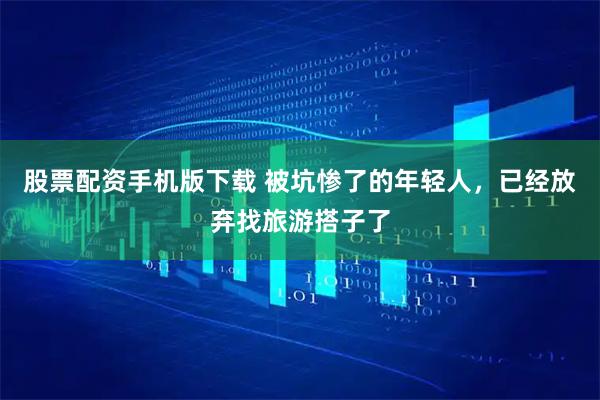 股票配资手机版下载 被坑惨了的年轻人,已经放弃找旅游搭子了