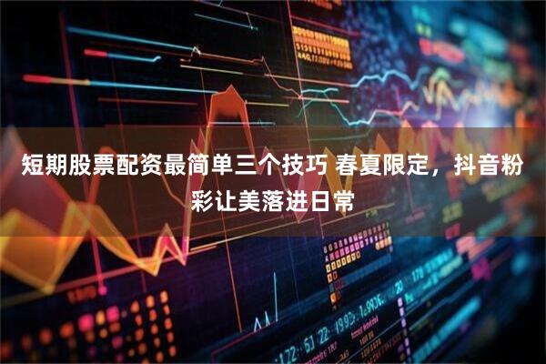 短期股票配资最简单三个技巧 春夏限定，抖音粉彩让美落进日常