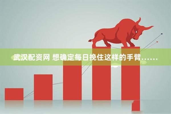武汉配资网 想确定每日挽住这样的手臂……