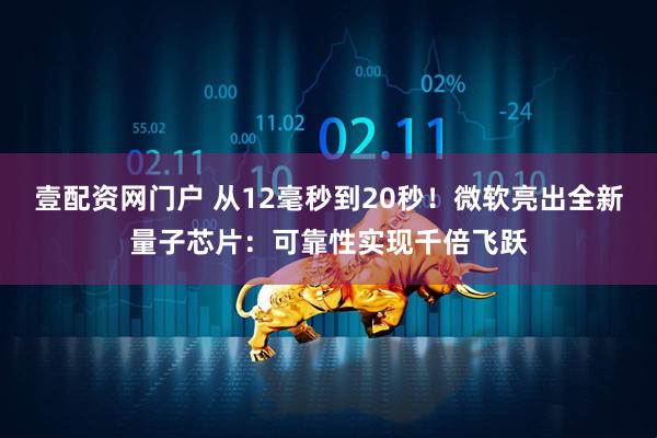 壹配资网门户 从12毫秒到20秒！微软亮出全新量子芯片：可靠性实现千倍飞跃