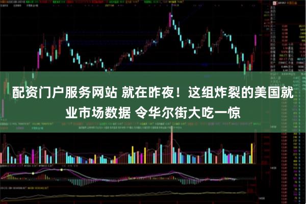 配资门户服务网站 就在昨夜！这组炸裂的美国就业市场数据 令华尔街大吃一惊