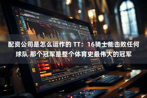 配资公司是怎么运作的 TT：16骑士能击败任何球队 那个冠军是整个体育史最伟大的冠军