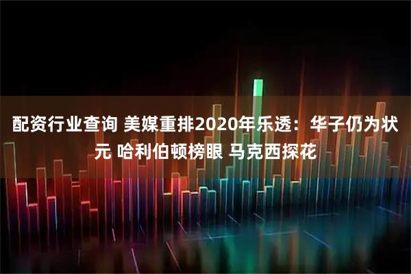 配资行业查询 美媒重排2020年乐透：华子仍为状元 哈利伯顿榜眼 马克西探花