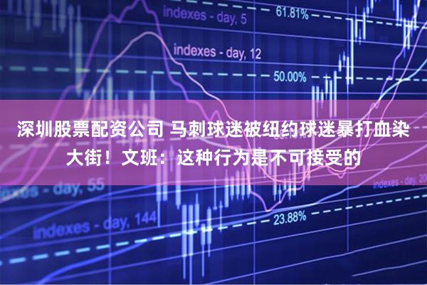 深圳股票配资公司 马刺球迷被纽约球迷暴打血染大街！文班：这种行为是不可接受的