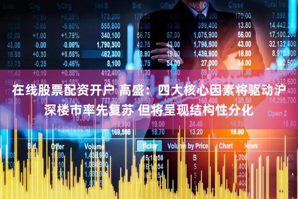 在线股票配资开户 高盛：四大核心因素将驱动沪深楼市率先复苏 但将呈现结构性分化