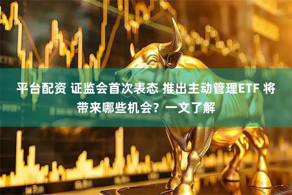 平台配资 证监会首次表态 推出主动管理ETF 将带来哪些机会？一文了解