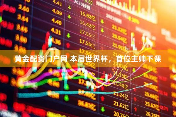黄金配资门户网 本届世界杯，首位主帅下课