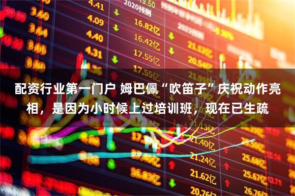 配资行业第一门户 姆巴佩“吹笛子”庆祝动作亮相，是因为小时候上过培训班，现在已生疏