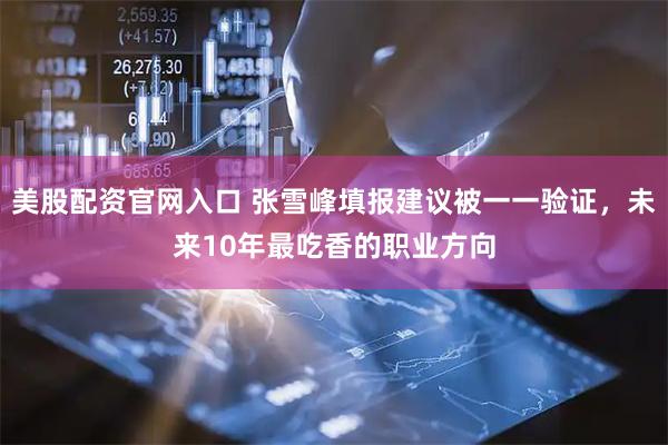 美股配资官网入口 张雪峰填报建议被一一验证，未来10年最吃香的职业方向