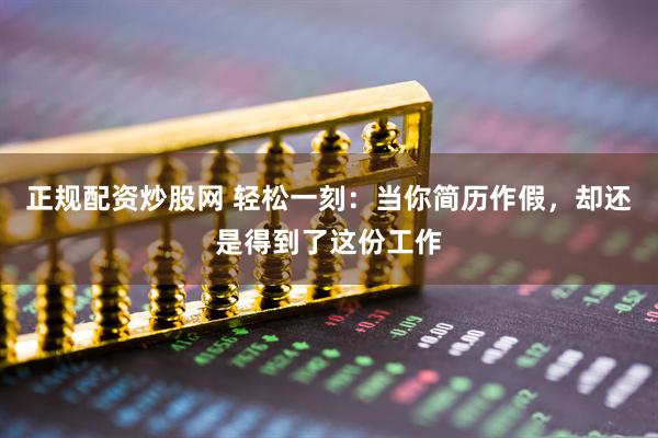 正规配资炒股网 轻松一刻：当你简历作假，却还是得到了这份工作