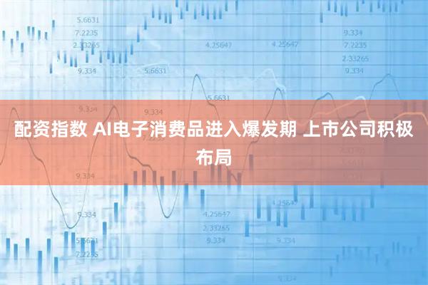 配资指数 AI电子消费品进入爆发期 上市公司积极布局
