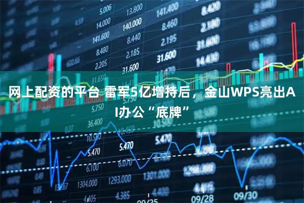 网上配资的平台 雷军5亿增持后，金山WPS亮出AI办公“底牌”