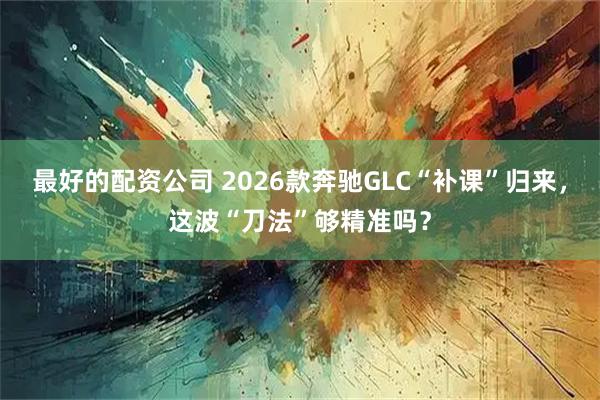最好的配资公司 2026款奔驰GLC“补课”归来，这波“刀法”够精准吗？
