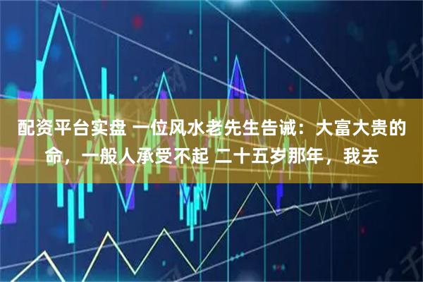 配资平台实盘 一位风水老先生告诫:大富大贵的命,一般人承受不起 二十五岁那年,我去
