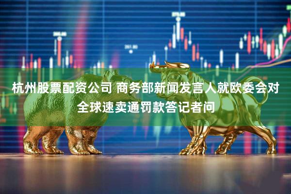 杭州股票配资公司 商务部新闻发言人就欧委会对全球速卖通罚款答记者问