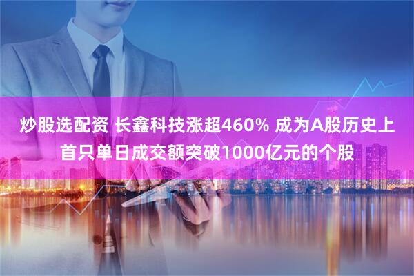 炒股选配资 长鑫科技涨超460% 成为A股历史上首只单日成交额突破1000亿元的个股