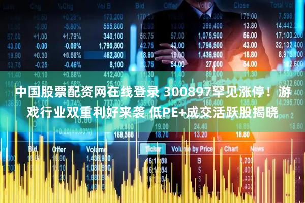 中国股票配资网在线登录 300897罕见涨停!游戏行业双重利好来袭 低PE+成交活跃股揭晓