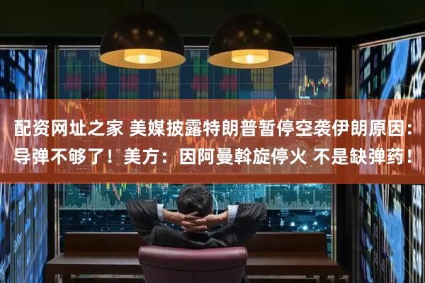 配资网址之家 美媒披露特朗普暂停空袭伊朗原因:导弹不够了!美方:因阿曼斡旋停火 不是缺弹药!